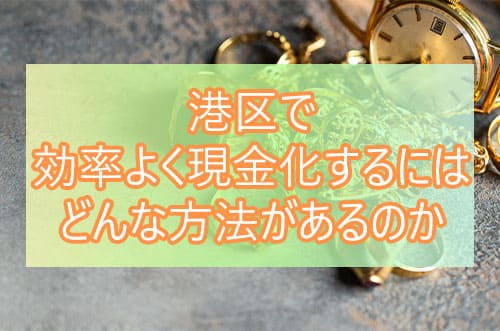 港区で効率よく現金化するにはどんな方法があるのか